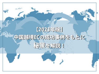 【2023年版】中国越境ECの成功事例をもとに秘策を解説！
